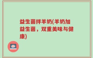 益生菌拌羊奶(羊奶加益生菌，双重美味与健康)