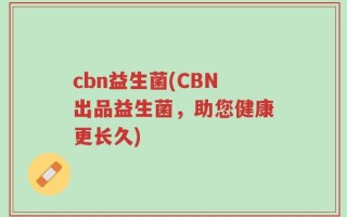cbn益生菌(CBN出品益生菌，助您健康更长久)