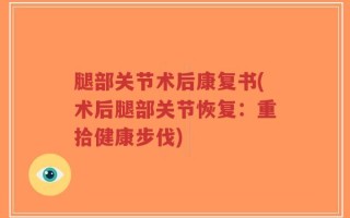 腿部关节术后康复书(术后腿部关节恢复：重拾健康步伐)