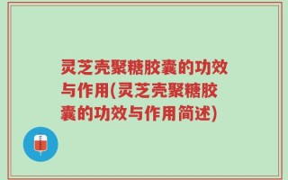 灵芝壳聚糖胶囊的功效与作用(灵芝壳聚糖胶囊的功效与作用简述)