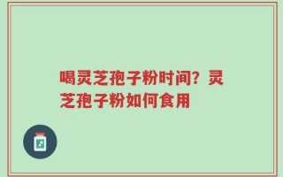 喝灵芝孢子粉时间？灵芝孢子粉如何食用