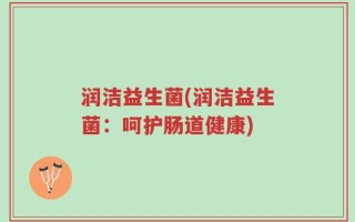 润洁益生菌(润洁益生菌：呵护肠道健康)