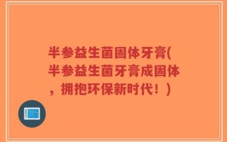 半参益生菌固体牙膏(半参益生菌牙膏成固体，拥抱环保新时代！)