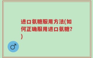 进口氨糖服用方法(如何正确服用进口氨糖？)