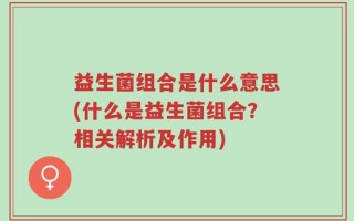 益生菌组合是什么意思(什么是益生菌组合？相关解析及作用)