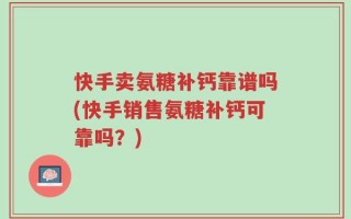 快手卖氨糖补钙靠谱吗(快手销售氨糖补钙可靠吗？)