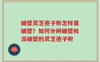 破壁灵芝孢子粉怎样是破壁？如何分辨破壁和没破壁的灵芝孢子粉