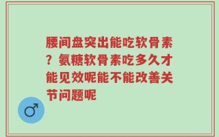 腰间盘突出能吃软骨素？氨糖软骨素吃多久才能见效呢能不能改善关节问题呢