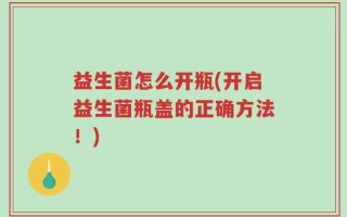 益生菌怎么开瓶(开启益生菌瓶盖的正确方法！)