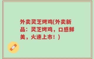 外卖灵芝烤鸡(外卖新品：灵芝烤鸡，口感鲜美，火速上市！)