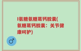 I氨糖氨糖葛钙胶囊(氨糖葛钙胶囊：关节健康呵护)