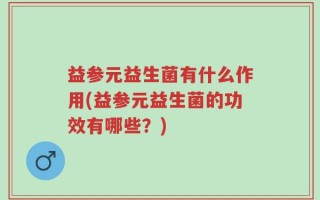 益参元益生菌有什么作用(益参元益生菌的功效有哪些？)