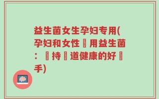 益生菌女生孕妇专用(孕妇和女性專用益生菌：維持腸道健康的好幫手)