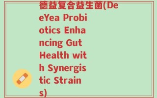德益复合益生菌(DeeYea Probiotics Enhancing Gut Health with Synergistic Strains)