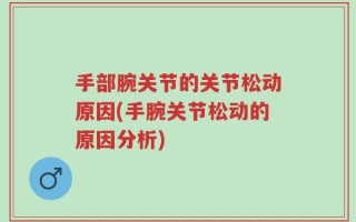 手部腕关节的关节松动原因(手腕关节松动的原因分析)