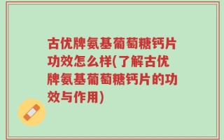 古优牌氨基葡萄糖钙片功效怎么样(了解古优牌氨基葡萄糖钙片的功效与作用)