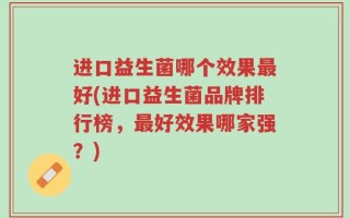 进口益生菌哪个效果最好(进口益生菌品牌排行榜，最好效果哪家强？)