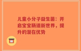 儿童小分子益生菌：开启宝宝肠道新世界，提升的潜在优势