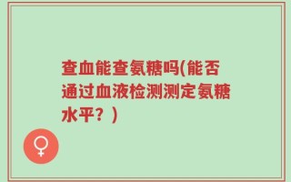 查血能查氨糖吗(能否通过血液检测测定氨糖水平？)