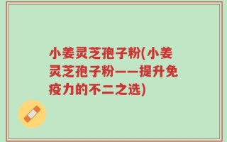 小姜灵芝孢子粉(小姜灵芝孢子粉——提升免疫力的不二之选)