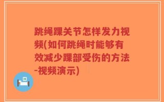 跳绳踝关节怎样发力视频(如何跳绳时能够有效减少踝部受伤的方法-视频演示)