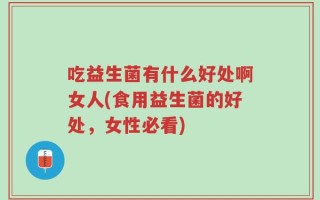 吃益生菌有什么好处啊女人(食用益生菌的好处，女性必看)