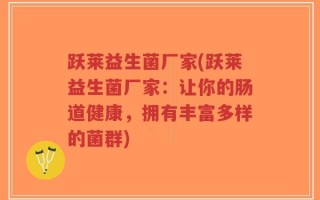 跃莱益生菌厂家(跃莱益生菌厂家：让你的肠道健康，拥有丰富多样的菌群)