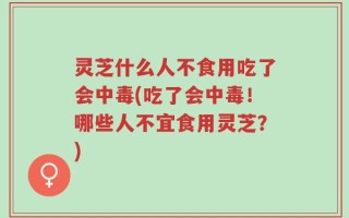 灵芝什么人不食用吃了会中毒(吃了会中毒！哪些人不宜食用灵芝？)