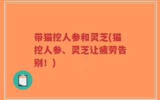 带猫挖人参和灵芝(猫挖人参、灵芝让疲劳告别！)