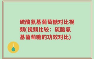 硫酸氨基葡萄糖对比视频(视频比较：硫酸氨基葡萄糖的功效对比)