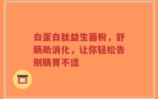 白蛋白肽益生菌粉，舒肠助消化，让你轻松告别肠胃不适