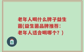 老年人喝什么牌子益生菌(益生菌品牌推荐：老年人适合喝哪个？)