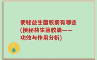 便秘益生菌胶囊有哪些(便秘益生菌胶囊——功效与作用分析)