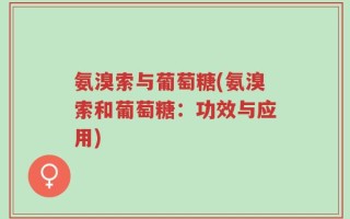 氨溴索与葡萄糖(氨溴索和葡萄糖：功效与应用)