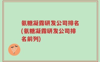 氨糖凝露研发公司排名(氨糖凝露研发公司排名前列)