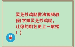 灵芝炒鸡腿做法视频教程(学做灵芝炒鸡腿，让你的厨艺更上一层楼！)
