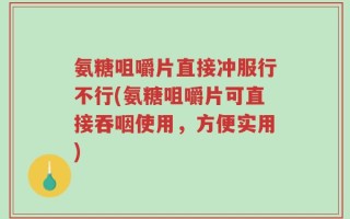 氨糖咀嚼片直接冲服行不行(氨糖咀嚼片可直接吞咽使用，方便实用)