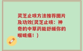 灵芝止咳方法推荐图片及功效(灵芝止咳：神奇的中草药能舒缓你的喉咙痛！)