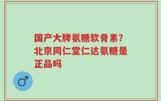 国产大牌氨糖软骨素？北京同仁堂仁达氨糖是正品吗