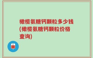 橄榄氨糖钙颗粒多少钱(橄榄氨糖钙颗粒价格查询)