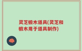 灵芝椴木道具(灵芝和椴木用于道具制作)