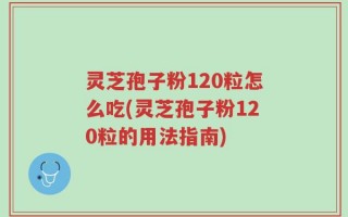 灵芝孢子粉120粒怎么吃(灵芝孢子粉120粒的用法指南)