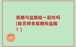 氨糖与盐酸能一起吃吗(能否同食氨糖和盐酸？)