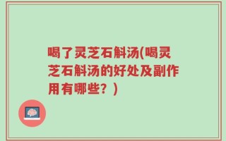 喝了灵芝石斛汤(喝灵芝石斛汤的好处及副作用有哪些？)