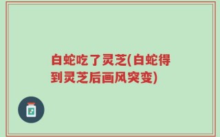 白蛇吃了灵芝(白蛇得到灵芝后画风突变)