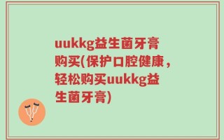 uukkg益生菌牙膏购买(保护口腔健康，轻松购买uukkg益生菌牙膏)