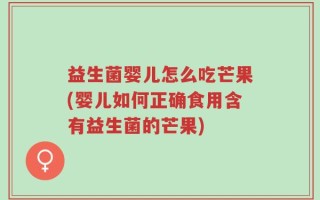 益生菌婴儿怎么吃芒果(婴儿如何正确食用含有益生菌的芒果)