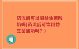 药流后可以喝益生菌酸奶吗(药流后可饮用益生菌酸奶吗？)