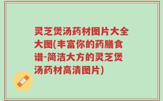 灵芝煲汤药材图片大全大图(丰富你的药膳食谱-简洁大方的灵芝煲汤药材高清图片)