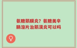 氨糖筋膜炎？氨糖美辛肠溶片治筋漠炎可以吗